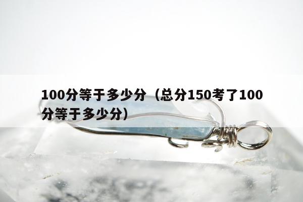 00分等于多少分（总分150考了100分等于多少分）"