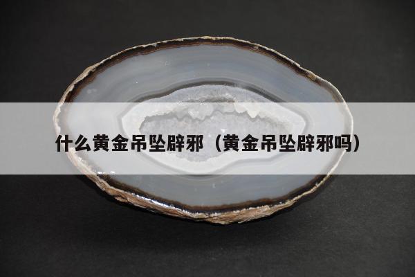 什么黄金吊坠辟邪（黄金吊坠辟邪吗）