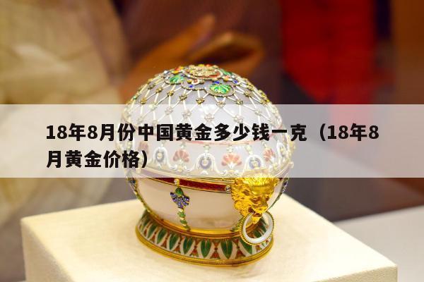 8年8月份中国黄金多少钱一克（18年8月黄金价格）"