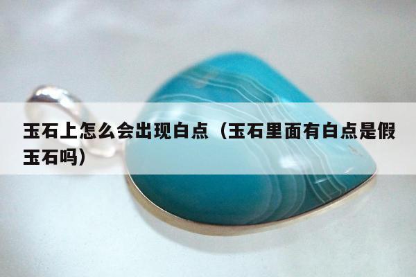 玉石上怎么会出现白点（玉石里面有白点是假玉石吗）