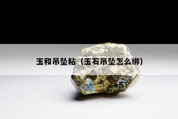 玉和吊坠粘（玉石吊坠怎么绑）