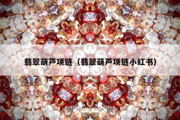 翡翠葫芦项链（翡翠葫芦项链小红书）