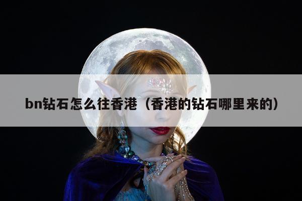 bn钻石怎么往香港（香港的钻石哪里来的）