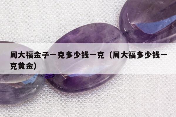 周大福金子一克多少钱一克（周大福多少钱一克黄金）
