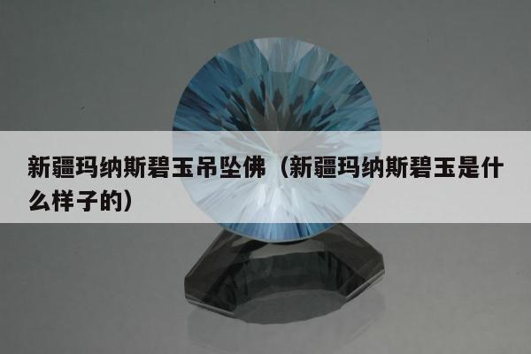 新疆玛纳斯碧玉吊坠佛（新疆玛纳斯碧玉是什么样子的）