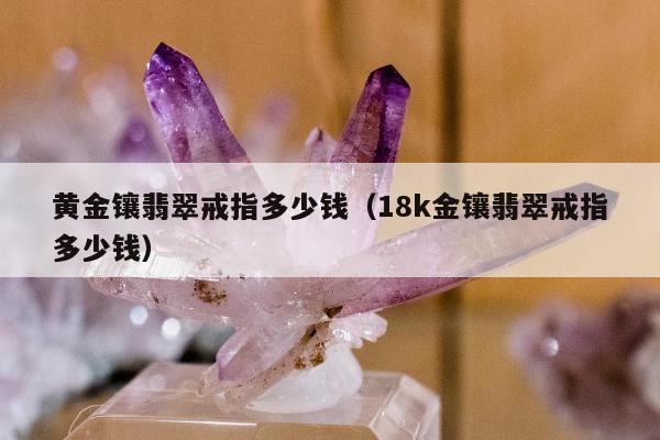 黄金镶翡翠戒指多少钱（18k金镶翡翠戒指多少钱）