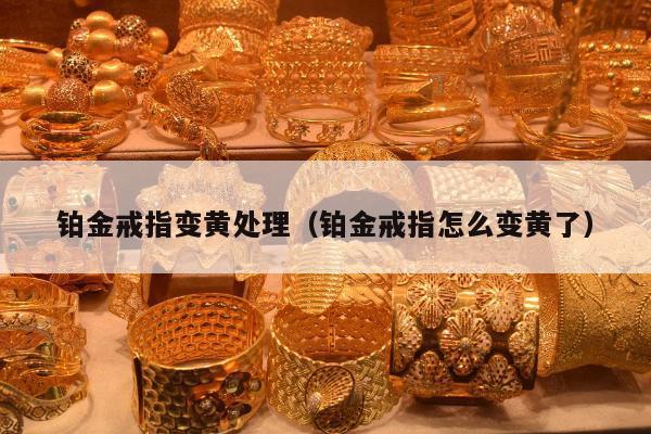 铂金戒指变黄处理（铂金戒指怎么变黄了）