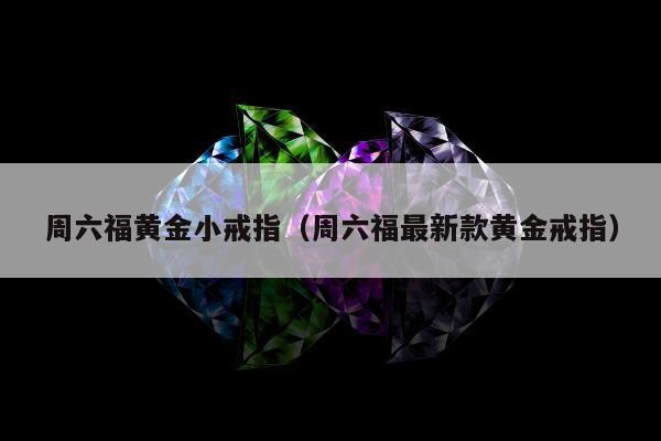 周六福黄金小戒指（周六福最新款黄金戒指）