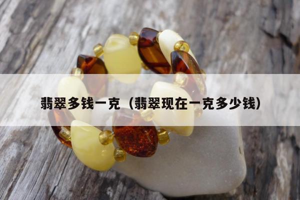翡翠多钱一克（翡翠现在一克多少钱）