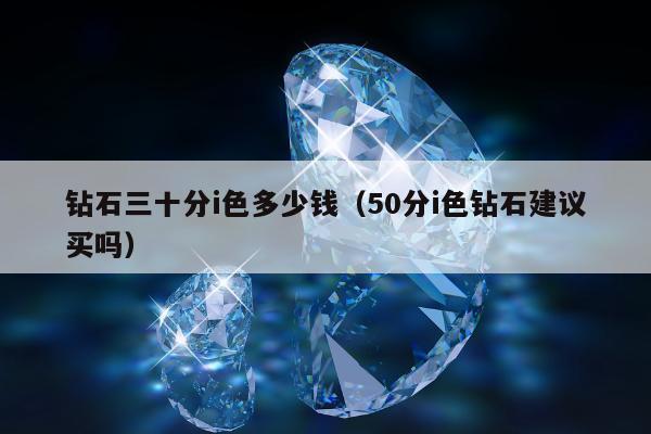 钻石三十分i色多少钱（50分i色钻石建议买吗）