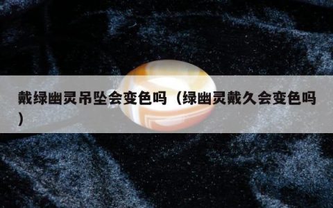 戴绿幽灵吊坠会变色吗（绿幽灵戴久会变色吗）