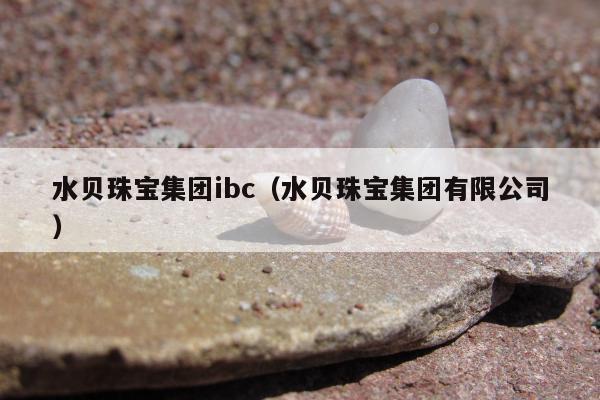 水贝珠宝集团ibc（水贝珠宝集团有限公司）