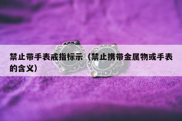 禁止带手表戒指标示（禁止携带金属物或手表的含义）