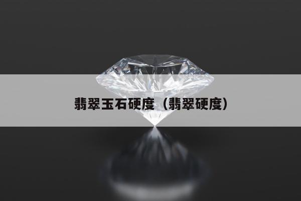 翡翠玉石硬度（翡翠硬度）