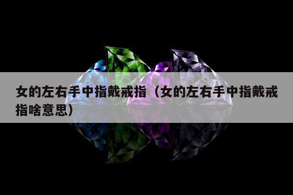 女的左右手中指戴戒指（女的左右手中指戴戒指啥意思）
