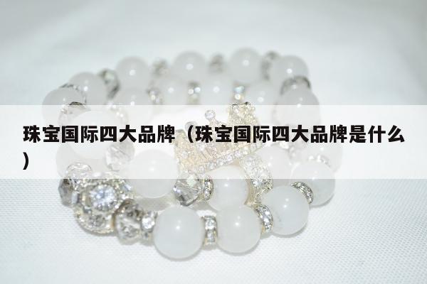 珠宝国际四大品牌（珠宝国际四大品牌是什么）