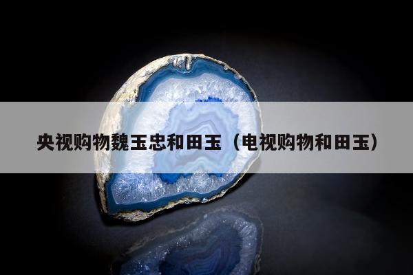 央视购物魏玉忠和田玉（电视购物和田玉）