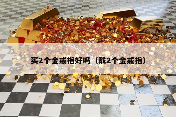 买2个金戒指好吗（戴2个金戒指）