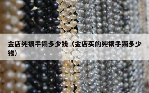 金店纯银手镯多少钱（金店买的纯银手镯多少钱）