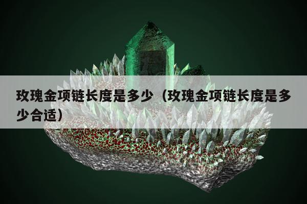 玫瑰金项链长度是多少（玫瑰金项链长度是多少合适）