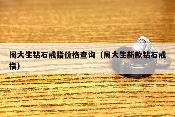 周大生钻石戒指价格查询（周大生新款钻石戒指）