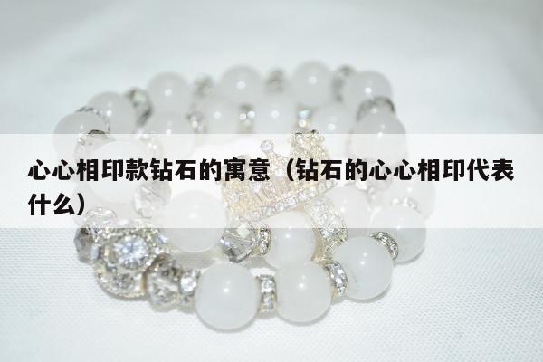 心心相印款钻石的寓意（钻石的心心相印代表什么）