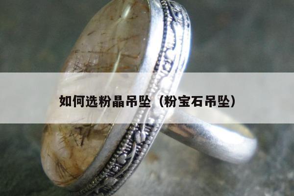 如何选粉晶吊坠（粉宝石吊坠）
