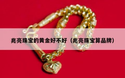 兆亮珠宝的黄金好不好（兆亮珠宝算品牌）