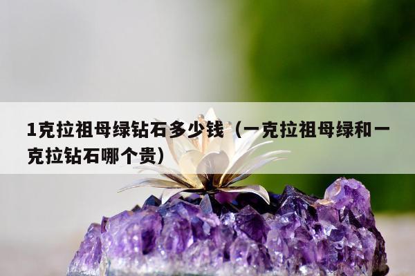 克拉祖母绿钻石多少钱（一克拉祖母绿和一克拉钻石哪个贵）"