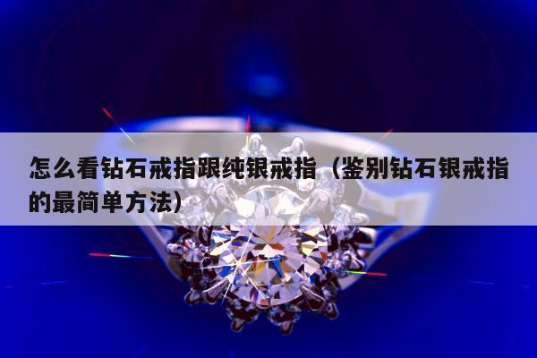 怎么看钻石戒指跟纯银戒指（鉴别钻石银戒指的最简单方法）