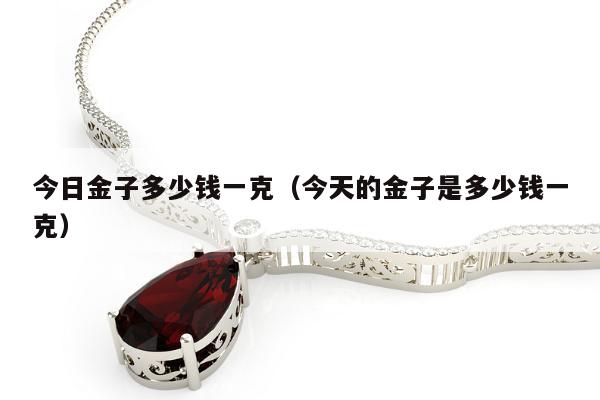 今日金子多少钱一克（今天的金子是多少钱一克）