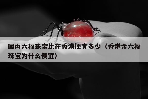 国内六福珠宝比在香港便宜多少（香港金六福珠宝为什么便宜）
