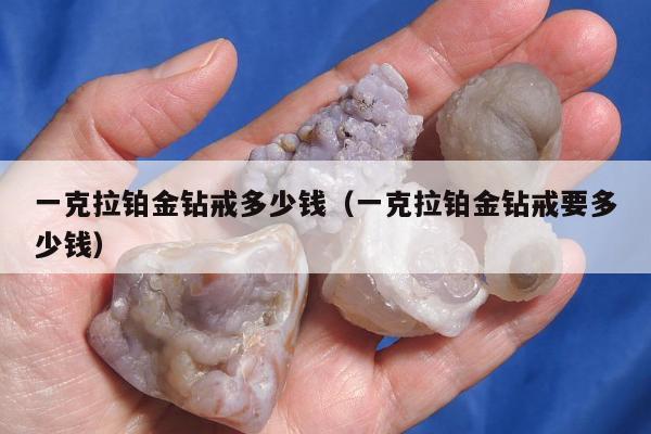 一克拉铂金钻戒多少钱（一克拉铂金钻戒要多少钱）
