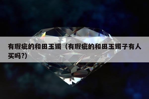 有瑕疵的和田玉镯（有瑕疵的和田玉镯子有人买吗?）