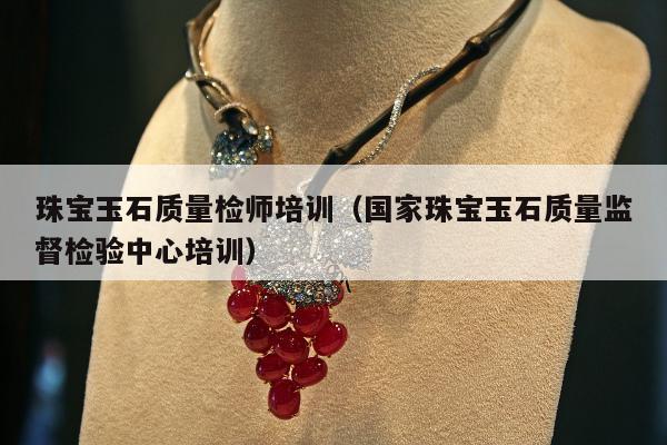 珠宝玉石质量检师培训（国家珠宝玉石质量监督检验中心培训）