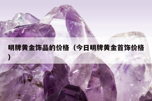明牌黄金饰品的价格（今日明牌黄金首饰价格）