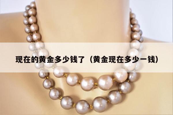 现在的黄金多少钱了（黄金现在多少一钱）