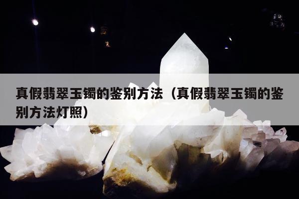 真假翡翠玉镯的鉴别方法（真假翡翠玉镯的鉴别方法灯照）