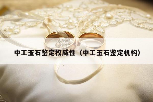 中工玉石鉴定权威性（中工玉石鉴定机构）