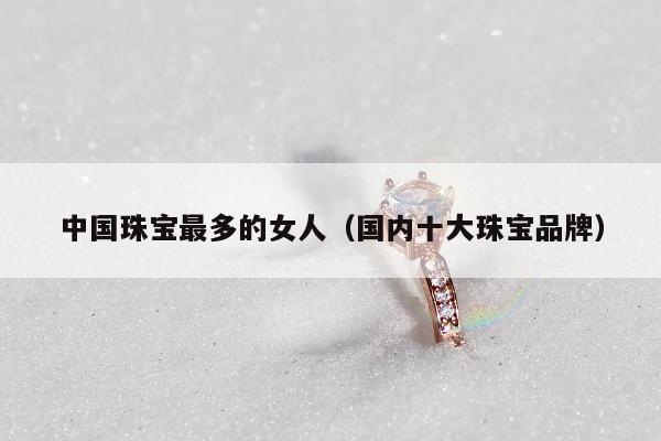 中国珠宝最多的女人（国内十大珠宝品牌）