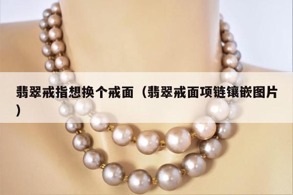 翡翠戒指想换个戒面（翡翠戒面项链镶嵌图片）