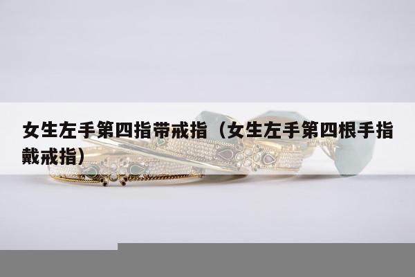 女生左手第四指带戒指（女生左手第四根手指戴戒指）