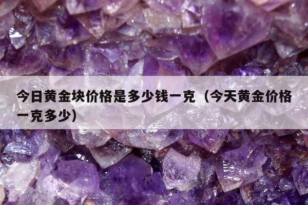 今日黄金块价格是多少钱一克（今天黄金价格一克多少）
