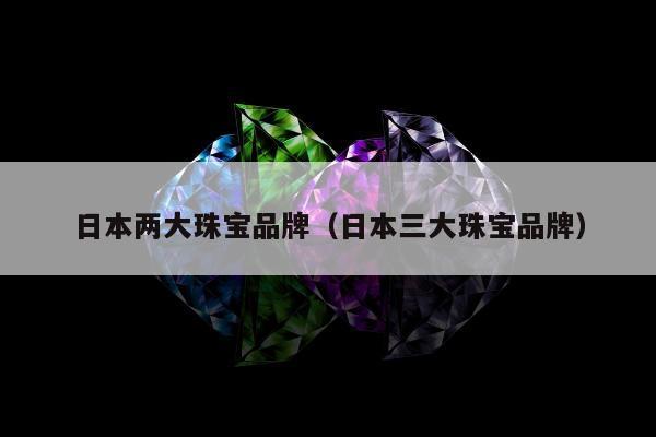 日本两大珠宝品牌（日本三大珠宝品牌）