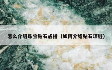 怎么介绍珠宝钻石戒指（如何介绍钻石项链）
