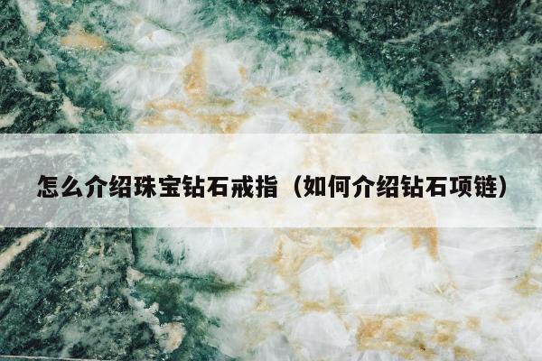 怎么介绍珠宝钻石戒指（如何介绍钻石项链）