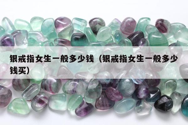 银戒指女生一般多少钱（银戒指女生一般多少钱买）