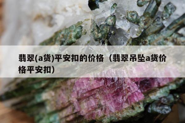 翡翠(a货)平安扣的价格（翡翠吊坠a货价格平安扣）