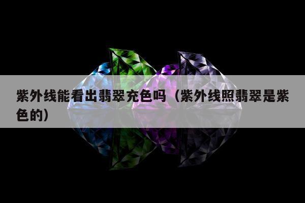 紫外线能看出翡翠充色吗（紫外线照翡翠是紫色的）