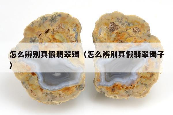 怎么辨别真假翡翠镯（怎么辨别真假翡翠镯子）